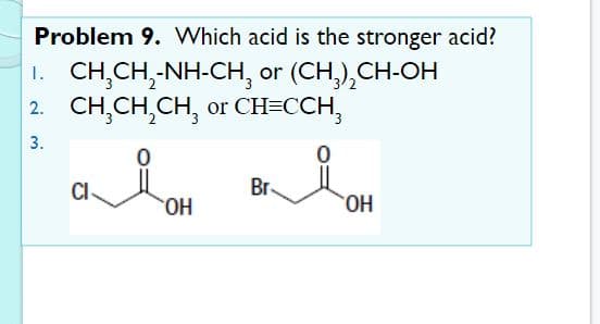 Problem 9. Which acid is the stronger acid?
1. CH,CH,-NH-CH, or (CH,),CH-OH
2. CH,CH,CH, or CH=CCH,
3.
CI
Br-
HO
HO,
