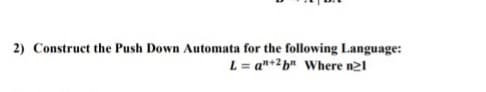 2) Construct the Push Down Automata for the following Language:
L = a"+2b" Where n21
