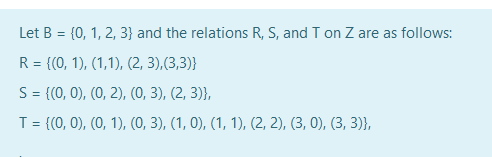 Let B = {0, 1, 2, 3} and the relations R, S, and T on Z are as follows:
%3D
R = {(0, 1), (1,1), (2, 3),(3,3)}
%3D
S= {(0, 0), (0, 2), (0, 3), (2, 3)},
T = {(0, 0), (0, 1), (0, 3), (1, 0), (1, 1), (2, 2), (3, 0), (3, 3)},
