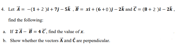 4. Let Ā = -(1+ 2 )î + 7j – 5k , B = xî + (6 +0)f – 2k and Č = (8 + 2 )î – 2k ,
find the following:
a. If 2 Ā- B = 4 C , find the value of x.
b. Show whether the vectors A and Č are perpendicular.
