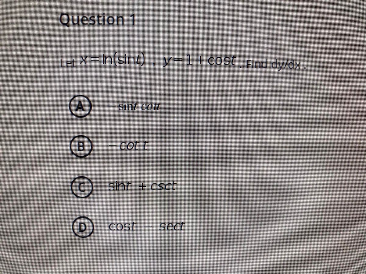 Question 1
Let X= In(sint) , y=1+cost Find dy/dx .
A
- sint cott
B-cot t
© sint + csct
D cost
sect
