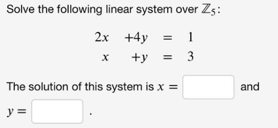 Solve the following linear system over Z5:
2x
+4y
1
+y
3
%3D
The solution of this system is x =
and
y =
