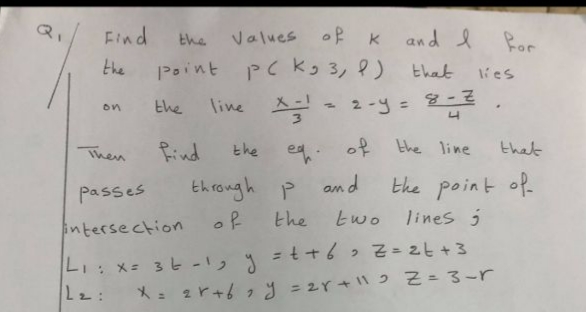 /Find
Values ofK
and l
Ror
the
Point pC K9 3, ?) that
the line A
the
lies
- =2
2-y =
on
Then
find
the
of the line
that
passes
through
p
P and
the point of
ntersection
of
the
two
lines i
=t+6 2 z = 2t +3
-1: X= 3 t -,
-2:
