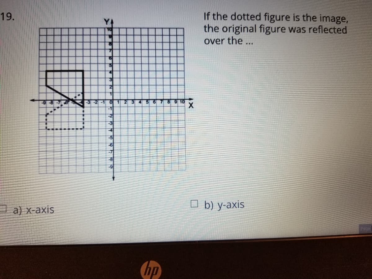 If the dotted figure is the image,
the original figure was reflected
over the ..
19.
3-2 -1
-2
-3
-5
-7
-9
а) х-ахis
O b) y-axis
hp
