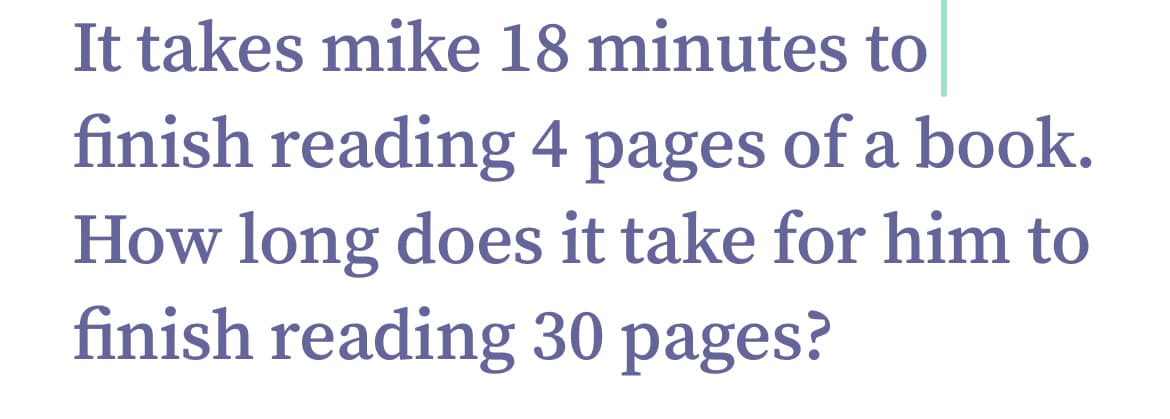 It takes mike 18 minutes to
finish reading 4 pages of a book.
How long does it take for him to
finish reading 30 pages?
