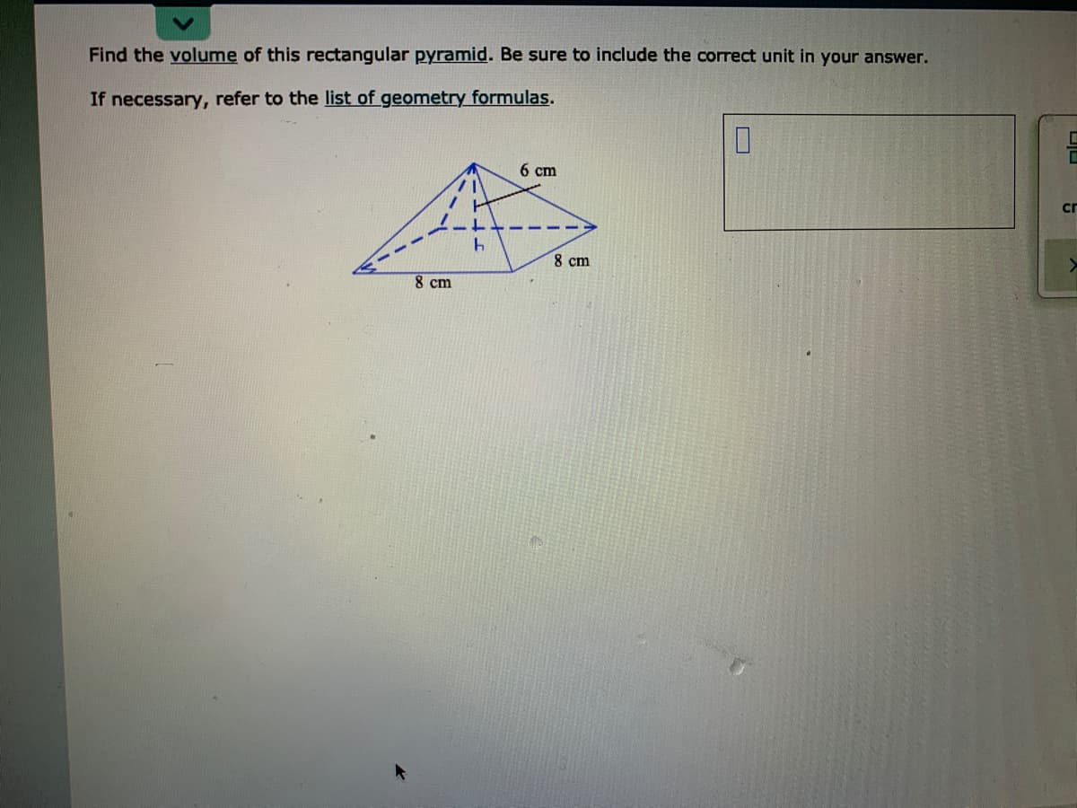 Find the volume of this rectangular pyramid. Be sure to include the correct unit in your answer.
If necessary, refer to the list of geometry formulas.
6 cm
cr
8 cm
8 cm
