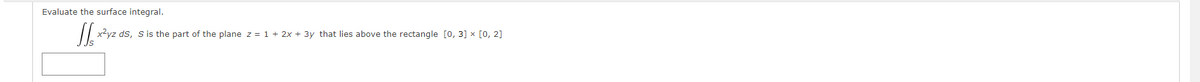 Evaluate the surface integral.
x?yz ds, s is the part of the plane z = 1 + 2x + 3y that lies above the rectangle [0, 3] x [0, 2]
