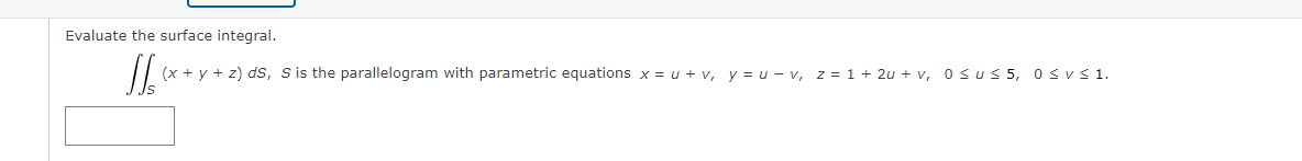 Evaluate the surface integral.
(x + y + z) ds, Sis the parallelogram with parametric equations x = u + v, y = u – v, z = 1+ 2u + v, 0 sus5, 0svs1.

