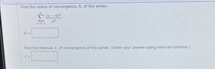 Find the radius of convergence, R, of the series.
n-1
R=
Find the interval, 1, of convergence of the series. (Enter your answer using interval notation.)
