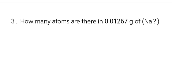 3. How many atoms are there in 0.01267 g of (Na?)