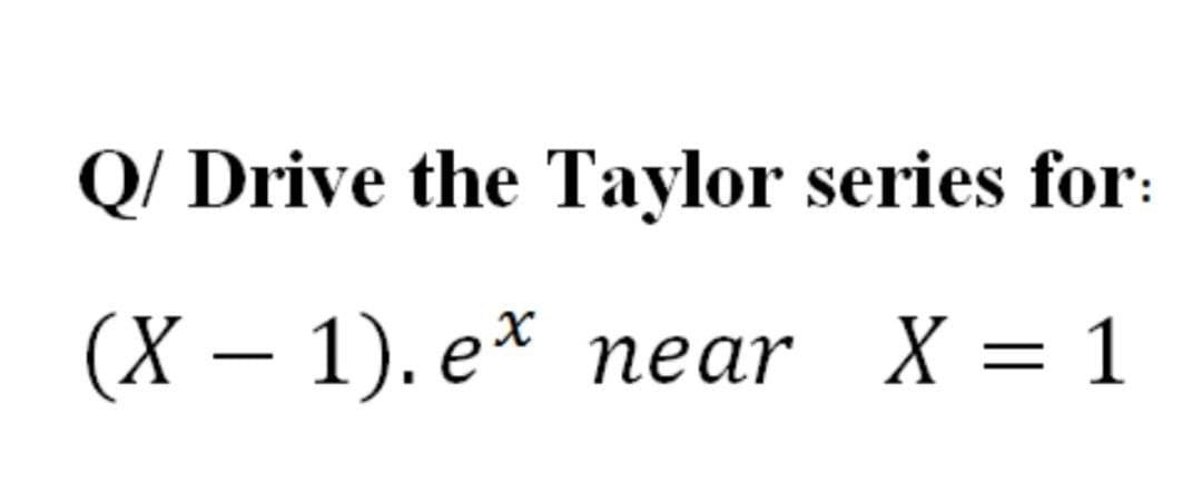 Q/ Drive the Taylor series for:
(X — 1). ех пear X —D 1

