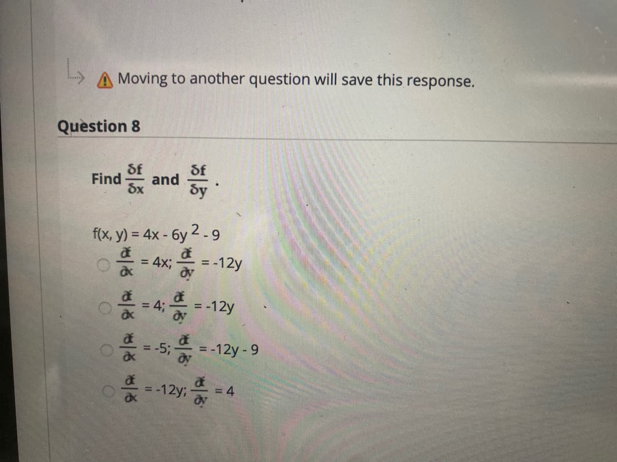 A Moving to another question will save this response.
Question 8
Sf
and
dy
Find
f(x, y) = 4x - 6y 2 - 9
= -12y
4x;
%3D
4;
-12y
%3D
%3D
= -5;
=-12y - 9
=D4
-12y: a
