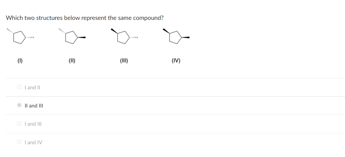 Which two structures below represent the same compound?
(1)
(II)
(II)
(IV)
O I and II
O Il and III
O I and III
O I and IV
