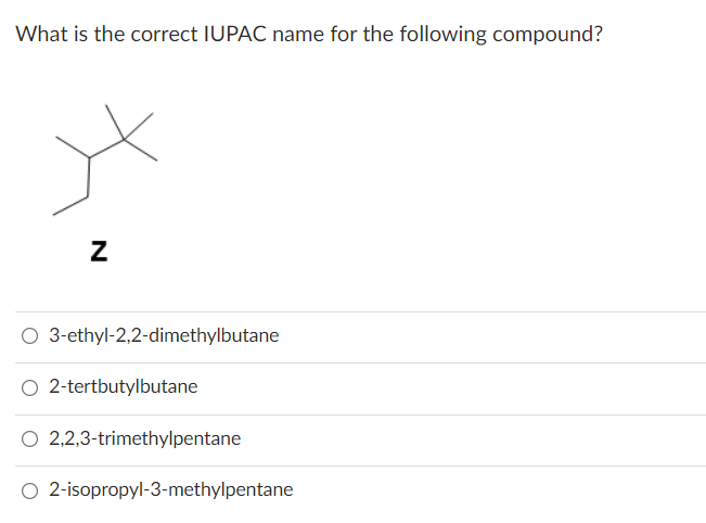 What is the correct IUPAC name for the following compound?
Z
O 3-ethyl-2,2-dimethylbutane
O 2-tertbutylbutane
O 2,2,3-trimethylpentane
O 2-isopropyl-3-methylpentane