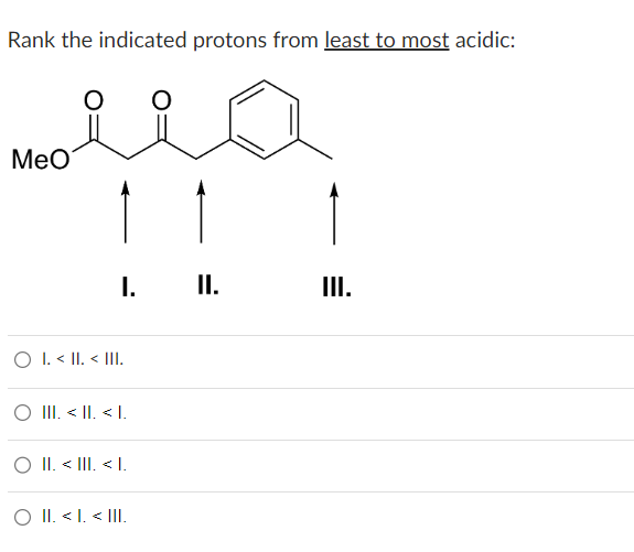 Rank the indicated protons from least to most acidic:
O
MeO
I. II.
O I. < II. < III.
III. < II. <L.
O II. < III. < 1.
O II. < I. < III.
III.