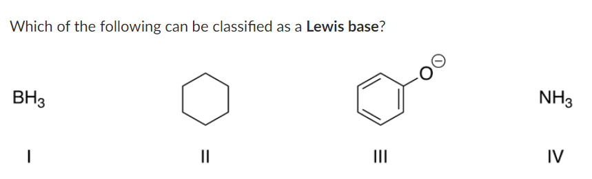 Which of the following can be classified as a Lewis base?
BH3
NH3
II
II
IV

