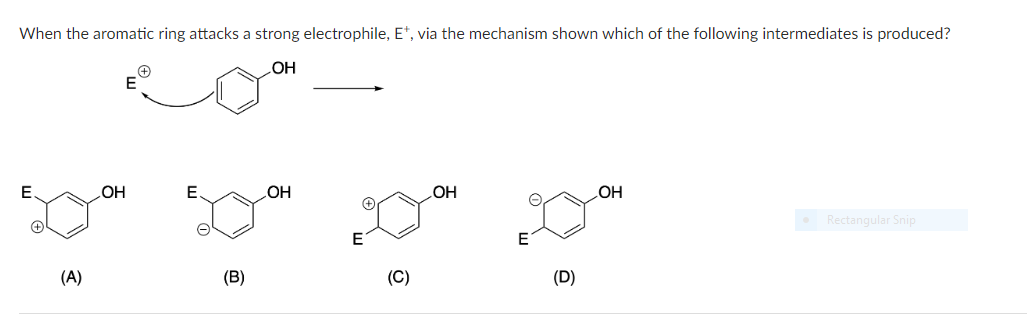 When the aromatic ring attacks a strong electrophile, E*, via the mechanism shown which of the following intermediates is produced?
OH
E
(A)
OH
(В)
OH
(C)
ОН
(D)
OH
• Rectangular Snip