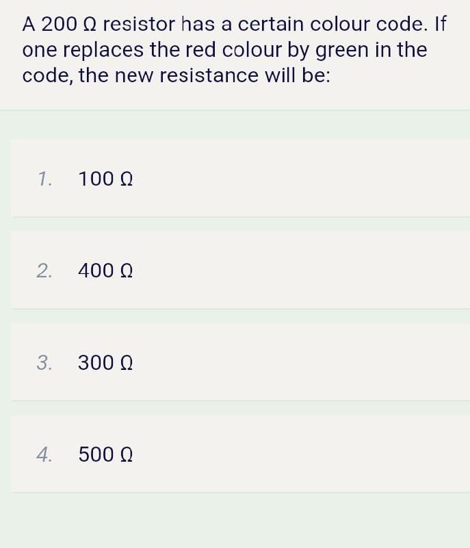 A 200 Q resistor has a certain colour code. If
one replaces the red colour by green in the
code, the new resistance will be:
1.
100 Q
400 Q
3. 300 Q
4.
500 Q
2.
