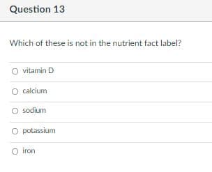 Question 13
Which of these is not in the nutrient fact label?
O vitamin D
O calcium
O sodium
O potassium
O iron
