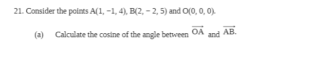 21. Consider the points A(1, -1, 4), B(2, – 2, 5) and O(0, 0, 0).
OA
АВ.
(a) Calculate the cosine of the angle between
and
