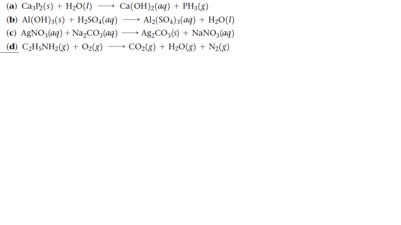 (а) СазP2(s) + Hа0(I)
Сa(ОН)2(аq) + PH3(8)
(b) Al(ОН)3(s) + H;SO4(aq)
(c) AgNO3(aq) + Na,CO3(aq) – Ag,CO3(s) + NaNO3(aq)
Al2(SO4)3(aq) + H2O(1)
(d) C2H5NH2(g) + O2(8)
→ CO2(g) + H2O(g) + N2(8)
