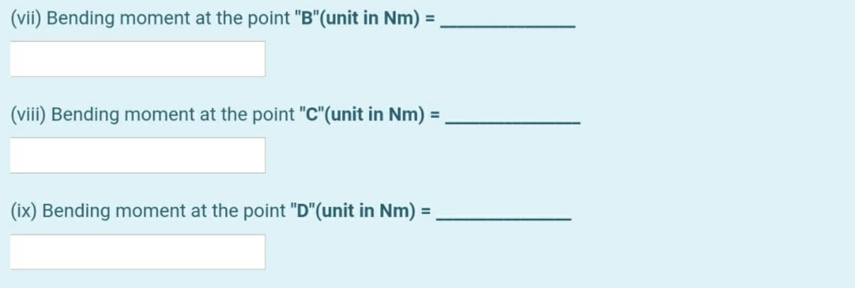 (vii) Bending moment at the point "B"(unit in Nm) =
(viii) Bending moment at the point "C"(unit in Nm) =
(ix) Bending moment at the point "D"(unit in Nm) =

