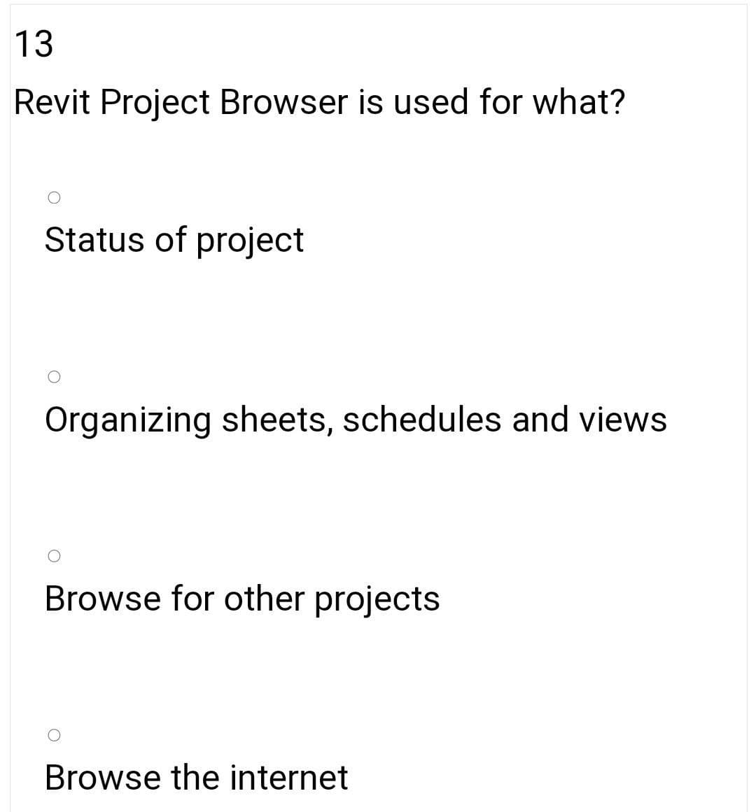 13
Revit Project Browser is used for what?
Status of project
Organizing sheets, schedules and views
Browse for other projects
Browse the internet
