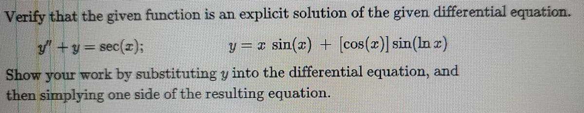 Verify that the given function is an explicit solution of the given differential equation.
y+y=sec(I);
y = T sin(x) + [cos(x)] sin(In x)
Show your work by substituting y into the differential equation, and
then simplying one side of the resulting equation.
