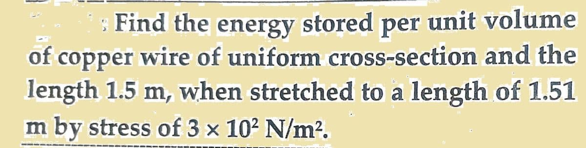 Find the energy stored per unit volume
of copper wire of uniform cross-section and the
length 1.5 m, when stretched to a length of 1.51
m by stress of 3 × 10² N/m².
--