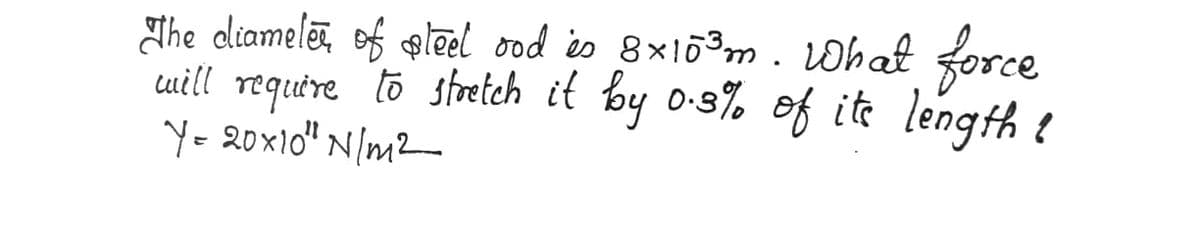 The diameter of steel ood is 8x10³m. What force
will require to stretch it by 0.3% of its length ?
Y=20x10¹ N/m²