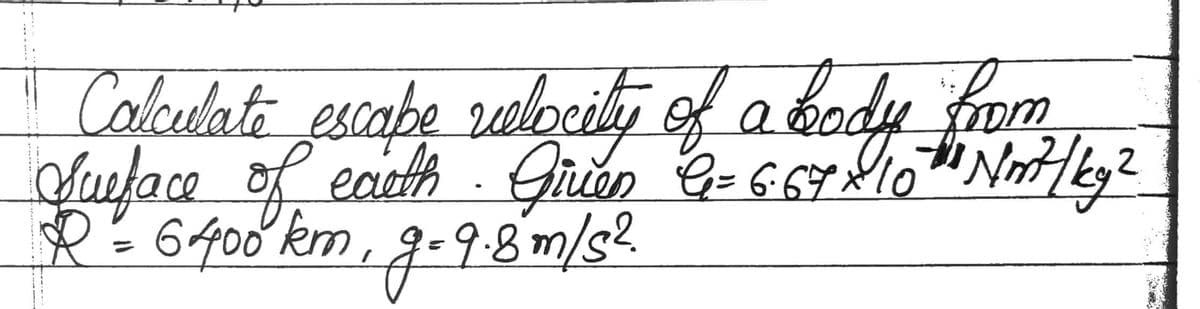 Calculate escape relocity of a body from
Sueface of earth. Given C= 6.67×10th¹ Nm7/ky 2
R = 6400 km, g=9.8 m/s²