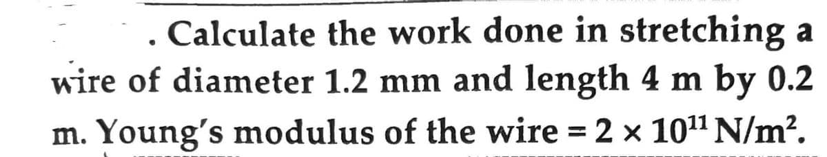 Calculate
the work done in stretching a
wire of diameter 1.2 mm and length 4 m by 0.2
m. Young's modulus of the wire = 2 x 10¹¹ N/m².