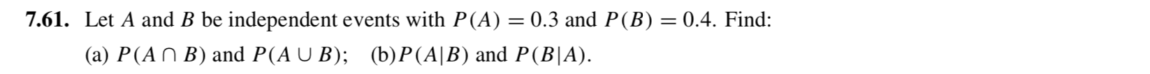 Let A and B be independent events with P(A) = 0.3 and P(B) = 0.4. Find:
||
(a) P(A N B) and P(A U B); (b)P(A|B) and P(B|A).
