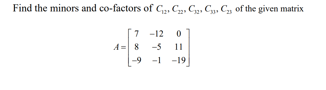 Find the minors and co-factors of C,, C„, C32, C3, C23 of the given matrix
7
-12
A =
8.
-5
11
-9 -1 -19
