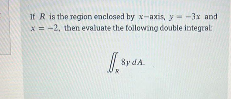 If R is the region enclosed by x-axis, y = -3x and
x = -2, then evaluate the following double integral:
// 8y dA.
R
