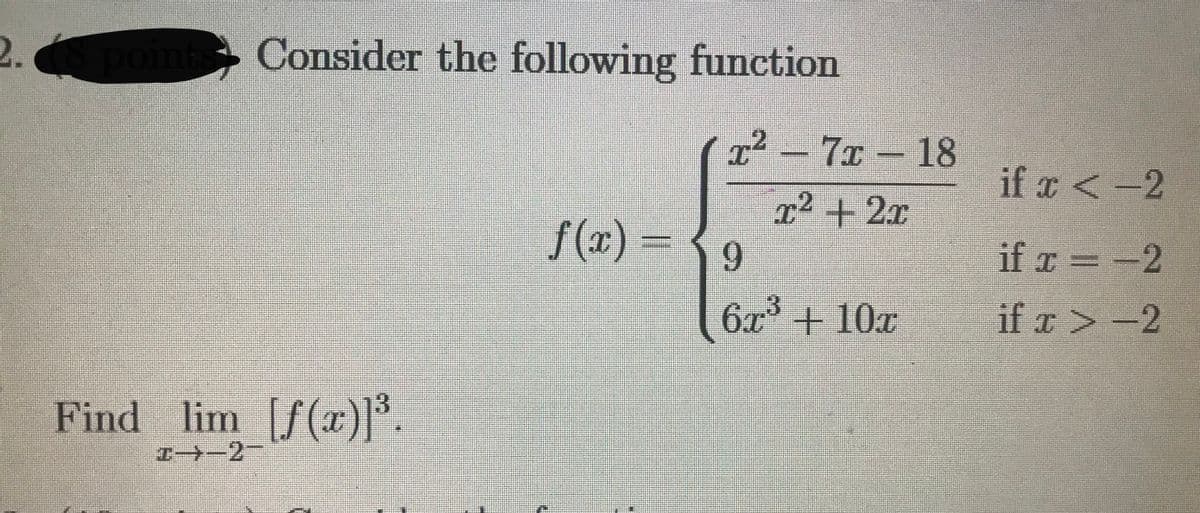 2.
pom
Consider the following function
T² –
7x 18
if ¤ < -2
x2 +2x
f(x)%3=
= { 9
6.
if x = -2
6x° + 10x
if x > -2
Find lim [f(x)].
I→-2-
