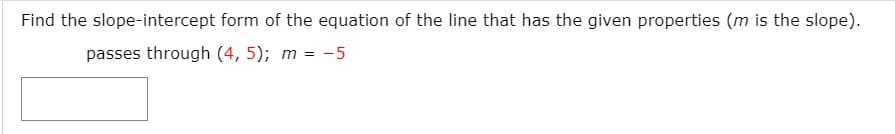 Find the slope-intercept form of the equation of the line that has the given properties (m is the slope).
passes through (4, 5); m = -5
