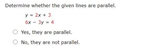 Determine whether the given lines are parallel.
y = 2x + 3
бх — Зу %3D 4
Yes, they are parallel.
No, they are not parallel.
