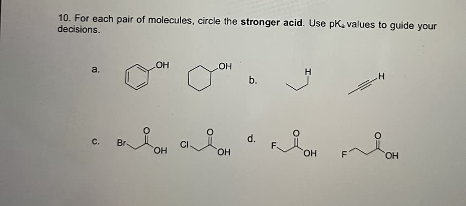10. For each pair of molecules, circle the stronger acid. Use pka values to guide your
decisions.
HO
b.
HO
H
a.
d.
Br-
CI
HO,
HO,
F
HO,
HO
C.

