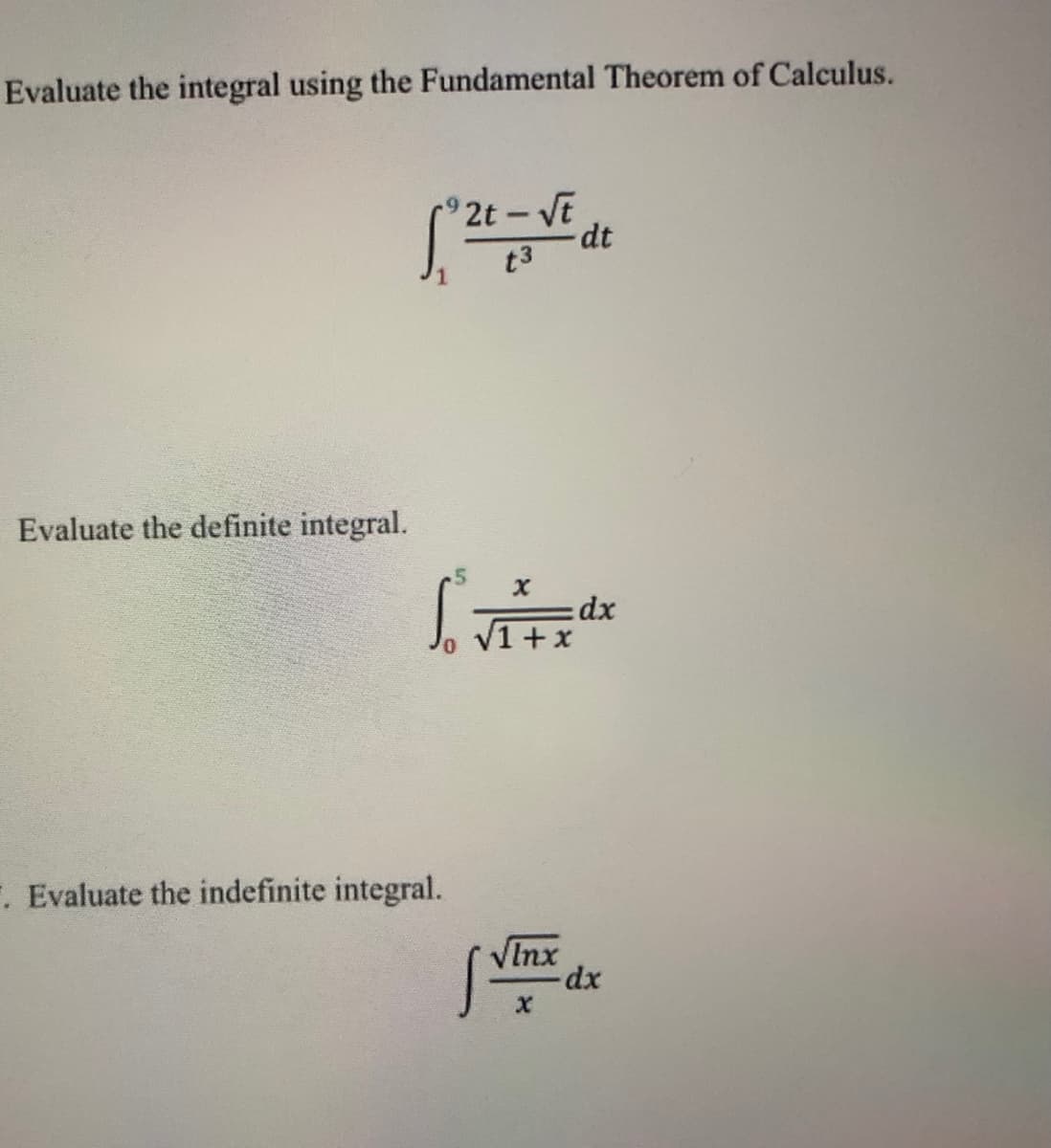 Evaluate the integral using the Fundamental Theorem of Calculus.
2t-VE
dt
t3
Evaluate the definite integral.
dx
V1 + x
F. Evaluate the indefinite integral.
VInx
