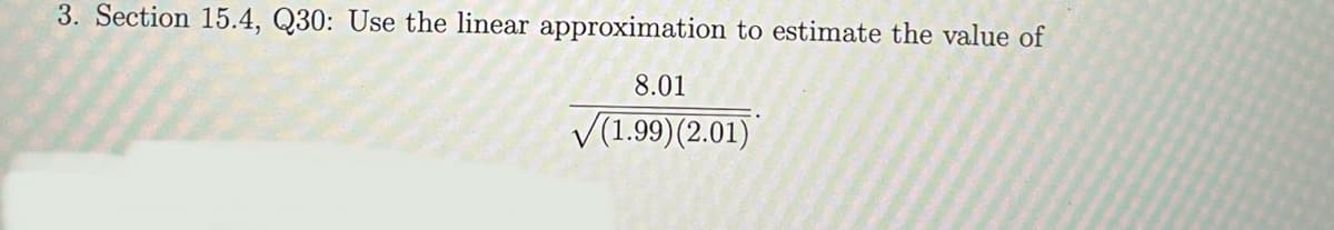 3. Section 15.4, Q30: Use the linear approximation to estimate the value of
8.01
V(1.99)(2.01)
