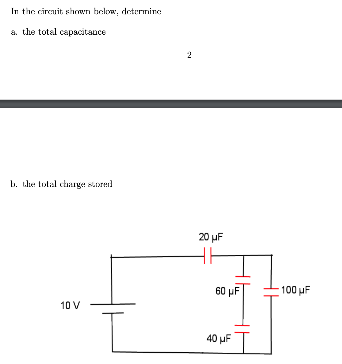 In the circuit shown below, determine
a. the total capacitance
2
b. the total charge stored
20 µF
60 µF
100 µF
10 V
40 µF
