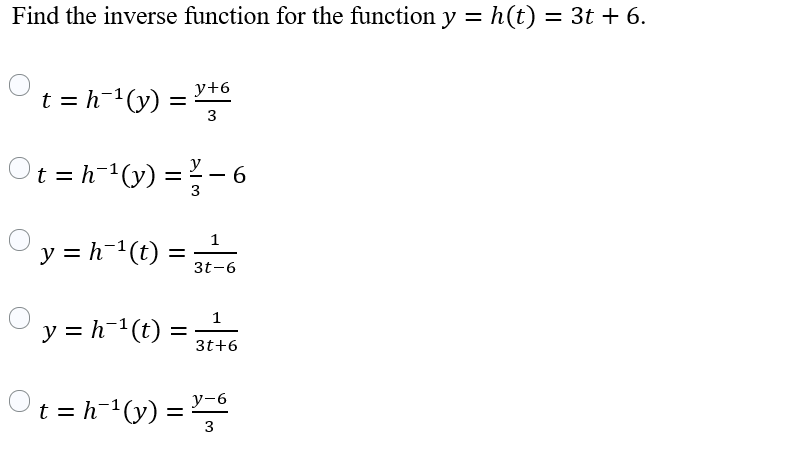 Find the inverse function for the function y = h(t) = 3t + 6.
y+6
t = h-1(y)
3
Ot =h-v) =}- 6
%3D
3
1
y = h-(t) =
3t-6
y = h(t) =
%3D
3t+6
Ot
t = h¯(y)
y-6
3
