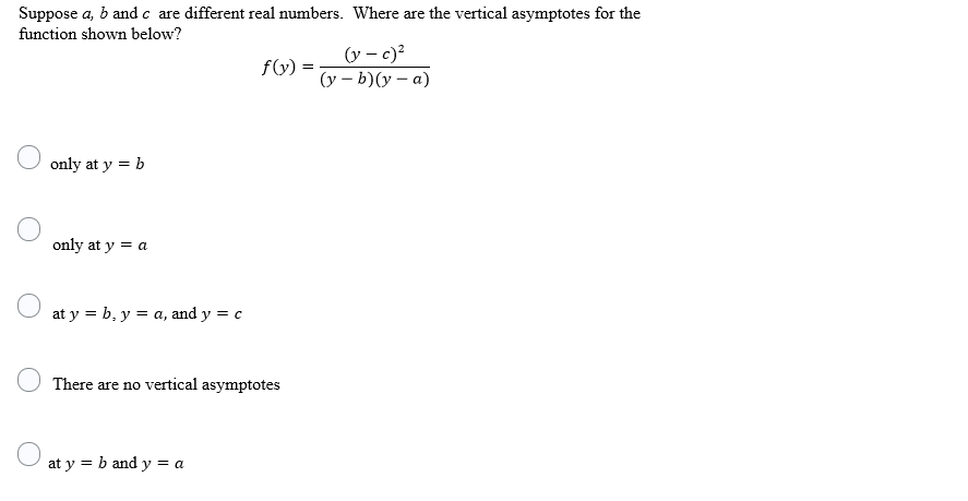 Suppose a, b andc are different real numbers. Where are the vertical asymptotes for the
function shown below?
(y – c)?
(y – b)(y – a)
f(y) =
only at y = b
only at y = a
at y = b, y = a, and y = c
There are no vertical asymptotes
at y = b and y = a
