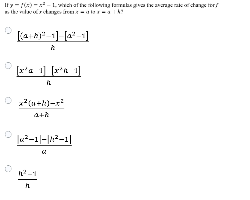 If y = f(x) = x² – 1, which of the following formulas gives the average rate of change for f
as the value of x changes from x = a to x = a + h?
[(a+h)?-1]-[a²-1]
h
|x?a-1-|x²h=1|
h
х? (а+h)-x?
a+h
[a²-1]-[n²-1]
а
h2 -1
|
h
