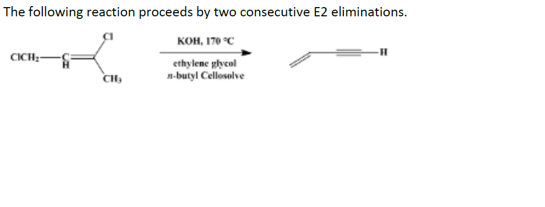 The following reaction proceeds by two consecutive E2 eliminations.
кон, 170 "С
CICH:
ethylene glycol
n-butyl Cellosolve
CH3
