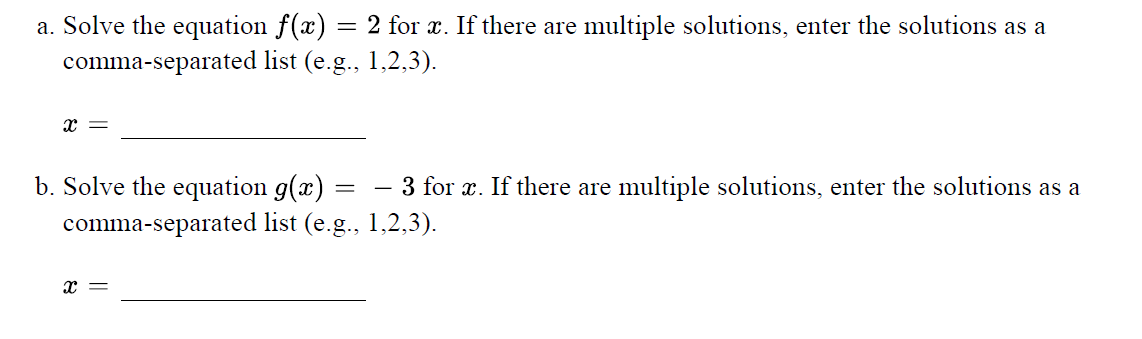 a. Solve the equation f(x) = 2 for x. If there are multiple solutions, enter the solutions as a
comma-separated list (e.g., 1,2,3).
x =
b. Solve the equation g(x)
comma-separated list (e.g., 1,2,3).
3 for x. If there are multiple solutions, enter the solutions as a
x =
