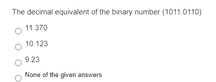 The decimal equivalent of the binary number (1011.0110)
11.370
10.123
9.23
None of the given answers
