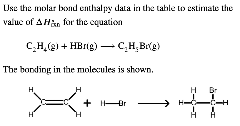 Use the molar bond enthalpy data in the table to estimate the
value of AHixn for the equation
C,H,(g) + HBr(g) → C,H¿Br(g)
The bonding in the molecules is shown.
H.
H
Br
+ H-Br
>
H-Ć-
-Ć-H
H'
H
