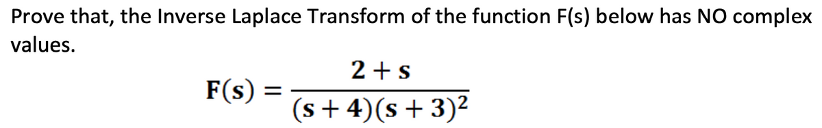 Prove that, the Inverse Laplace Transform of the function F(s) below has NO complex
values.
2+s
F(s) :
(s + 4)(s+ 3)²

